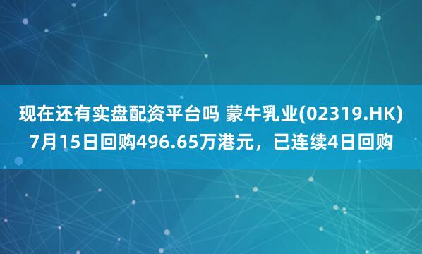 现在还有实盘配资平台吗 蒙牛乳业(02319.HK)7月15日回购496.65万港元，已连续4日回购