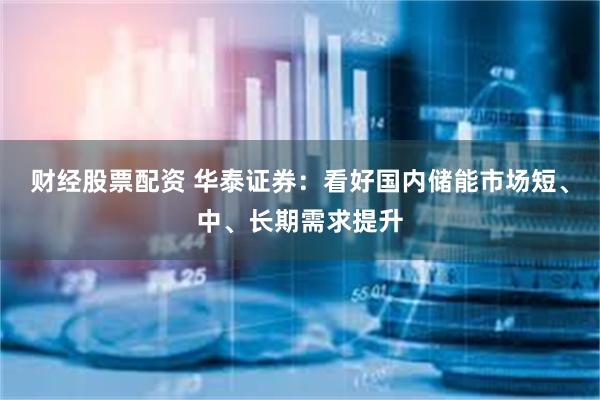 财经股票配资 华泰证券：看好国内储能市场短、中、长期需求提升