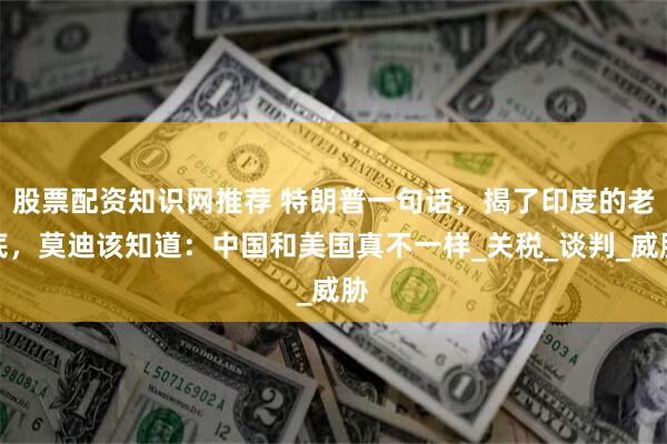 股票配资知识网推荐 特朗普一句话，揭了印度的老底，莫迪该知道：中国和美国真不一样_关税_谈判_威胁