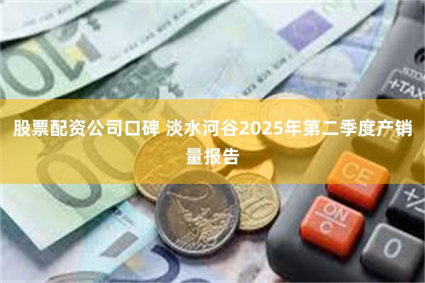 股票配资公司口碑 淡水河谷2025年第二季度产销量报告