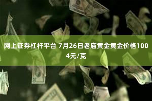 网上证劵杠杆平台 7月26日老庙黄金黄金价格1004元/克