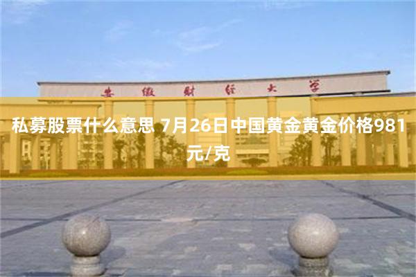 私募股票什么意思 7月26日中国黄金黄金价格981元/克