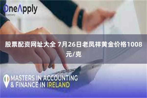 股票配资网址大全 7月26日老凤祥黄金价格1008元/克