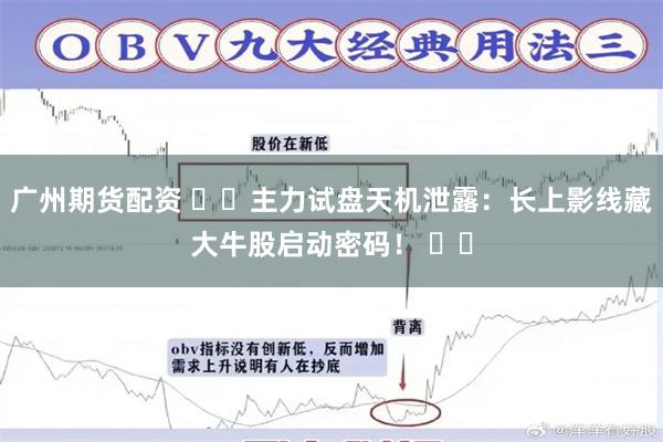 广州期货配资 ​​主力试盘天机泄露：长上影线藏大牛股启动密码！ ​​