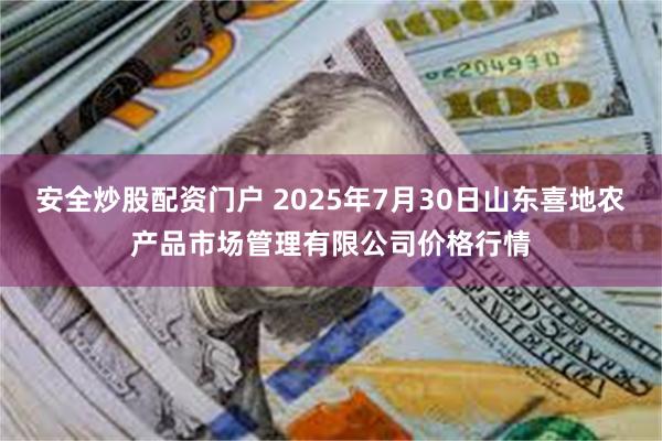 安全炒股配资门户 2025年7月30日山东喜地农产品市场管理有限公司价格行情