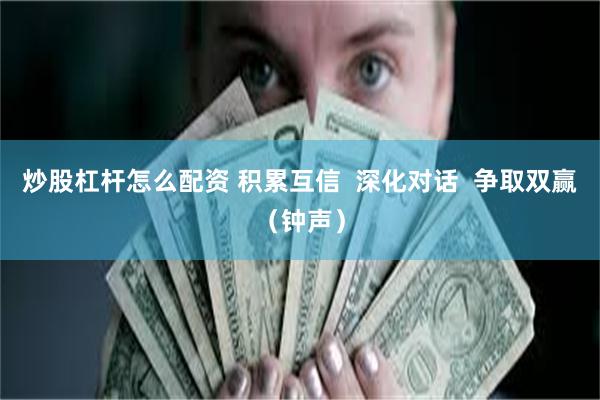 炒股杠杆怎么配资 积累互信  深化对话  争取双赢（钟声）