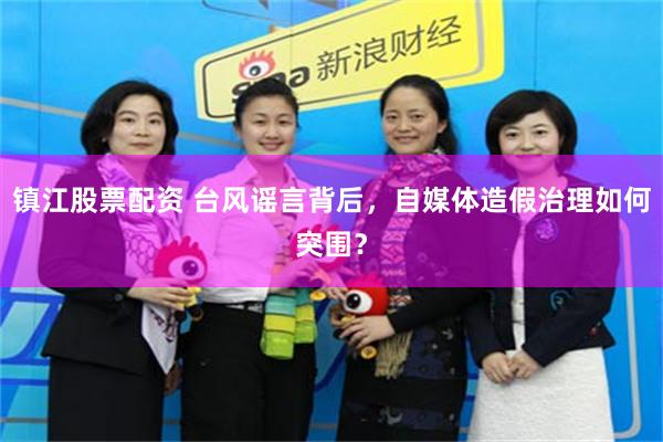 镇江股票配资 台风谣言背后，自媒体造假治理如何突围？