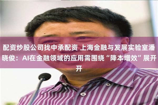 配资炒股公司找中承配资 上海金融与发展实验室潘晓俊：AI在金融领域的应用需围绕“降本增效”展开