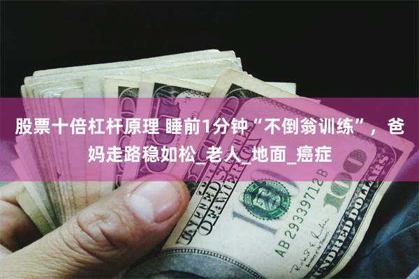 股票十倍杠杆原理 睡前1分钟“不倒翁训练”，爸妈走路稳如松_老人_地面_癌症