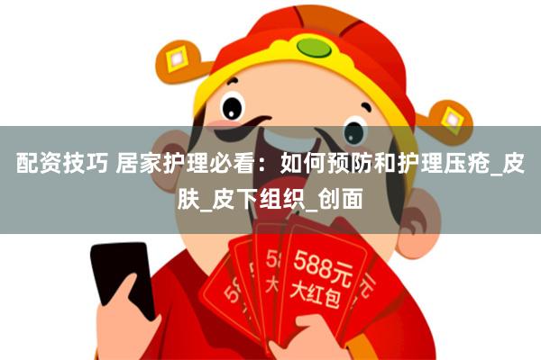 配资技巧 居家护理必看：如何预防和护理压疮_皮肤_皮下组织_创面