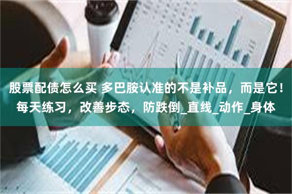 股票配债怎么买 多巴胺认准的不是补品，而是它！每天练习，改善步态，防跌倒_直线_动作_身体