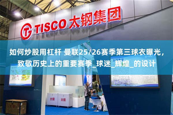 如何炒股用杠杆 曼联25/26赛季第三球衣曝光，致敬历史上的重要赛季_球迷_辉煌_的设计
