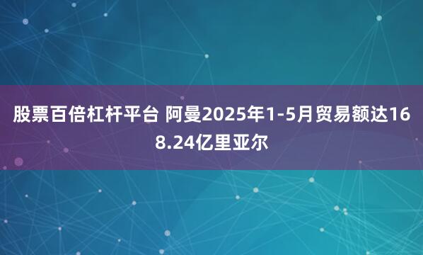 股票百倍杠杆平台 阿曼2025年1-5月贸易额达168.24亿里亚尔