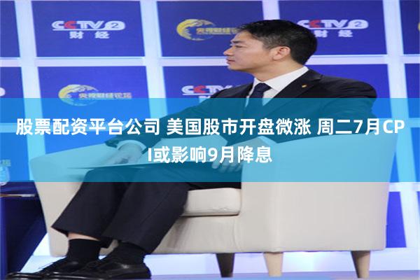 股票配资平台公司 美国股市开盘微涨 周二7月CPI或影响9月降息