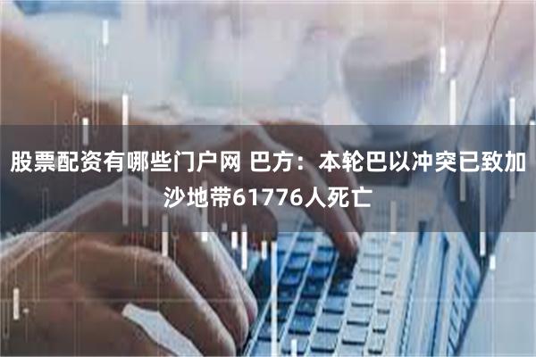 股票配资有哪些门户网 巴方：本轮巴以冲突已致加沙地带61776人死亡