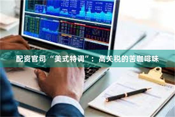 配资官司 “美式特调”：高关税的苦咖啡味