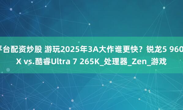 平台配资炒股 游玩2025年3A大作谁更快？锐龙5 9600X vs.酷睿Ultra 7 265K_处理器_Zen_游戏