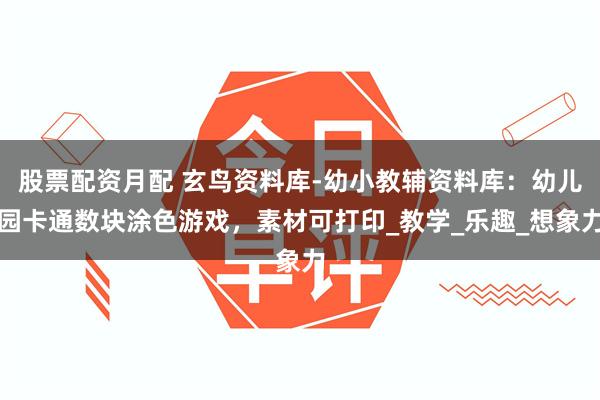 股票配资月配 玄鸟资料库-幼小教辅资料库：幼儿园卡通数块涂色游戏，素材可打印_教学_乐趣_想象力