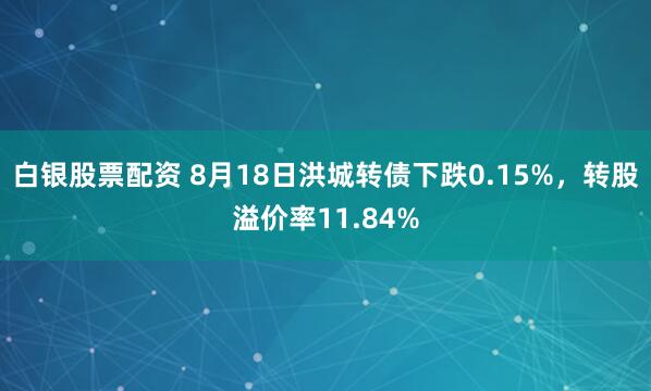 白银股票配资 8月18日洪城转债下跌0.15%，转股溢价率11.84%