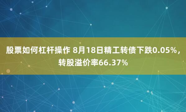 股票如何杠杆操作 8月18日精工转债下跌0.05%，转股溢价率66.37%