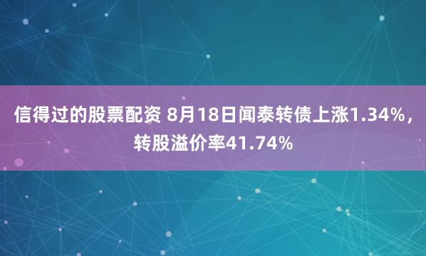 信得过的股票配资 8月18日闻泰转债上涨1.34%，转股溢价率41.74%