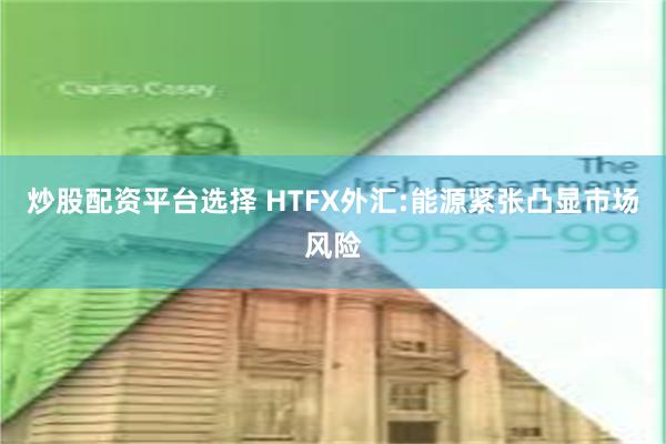 炒股配资平台选择 HTFX外汇:能源紧张凸显市场风险