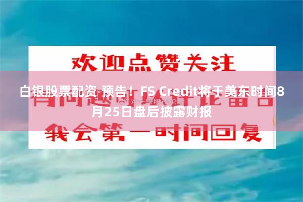 白银股票配资 预告！FS Credit将于美东时间8月25日盘后披露财报
