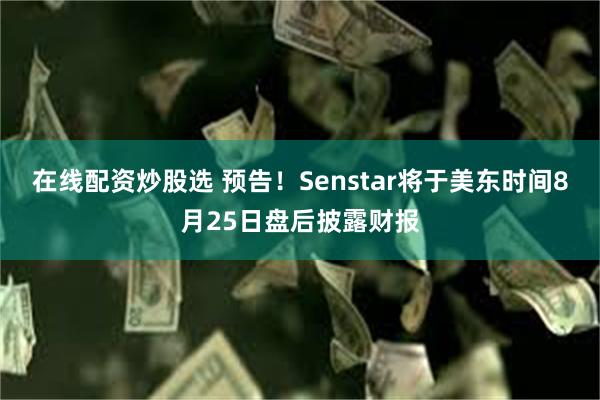 在线配资炒股选 预告！Senstar将于美东时间8月25日盘后披露财报