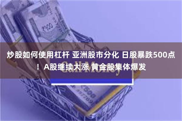炒股如何使用杠杆 亚洲股市分化 日股暴跌500点！A股继续大涨 黄金股集体爆发