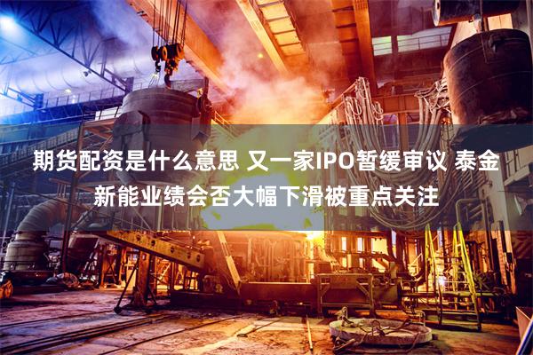 期货配资是什么意思 又一家IPO暂缓审议 泰金新能业绩会否大幅下滑被重点关注