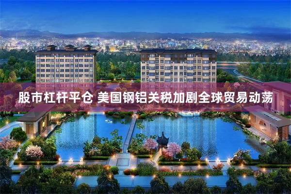 股市杠杆平仓 美国钢铝关税加剧全球贸易动荡