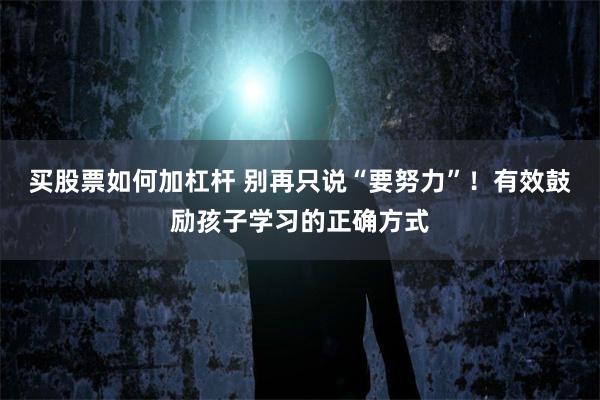 买股票如何加杠杆 别再只说“要努力”！有效鼓励孩子学习的正确方式