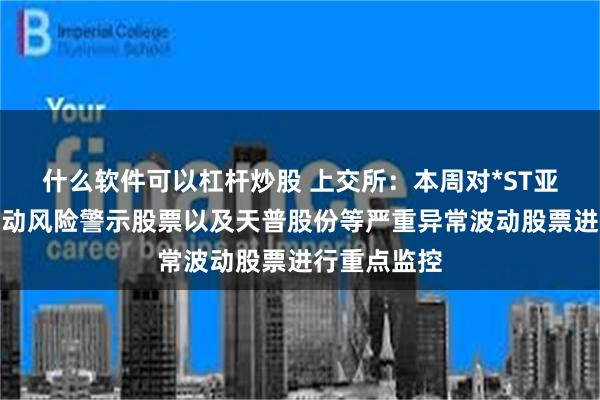 什么软件可以杠杆炒股 上交所：本周对*ST亚振等异常波动风险警示股票以及天普股份等严重异常波动股票进行重点监控