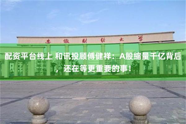 配资平台线上 和讯投顾傅健祥：A股缩量千亿背后，还在等更重要的事！