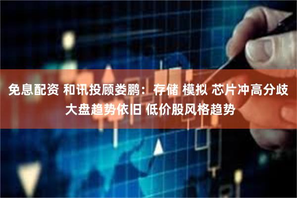 免息配资 和讯投顾娄鹏：存储 模拟 芯片冲高分歧 大盘趋势依旧 低价股风格趋势