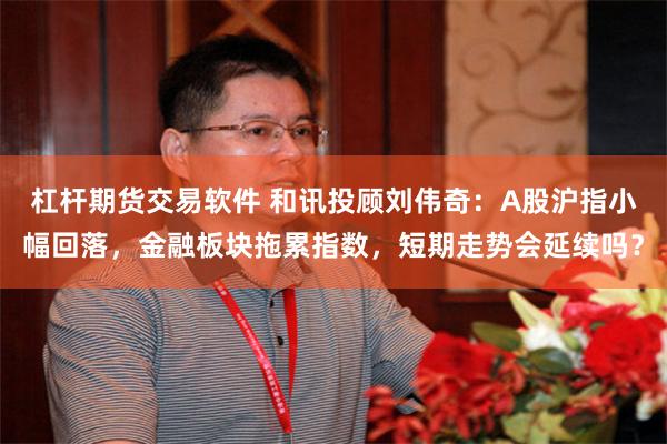杠杆期货交易软件 和讯投顾刘伟奇：A股沪指小幅回落，金融板块拖累指数，短期走势会延续吗？