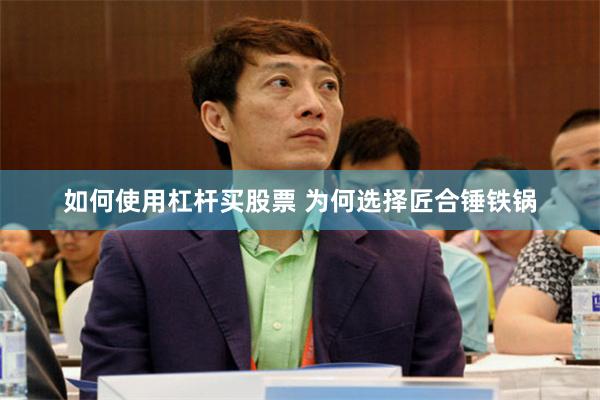 如何使用杠杆买股票 为何选择匠合锤铁锅