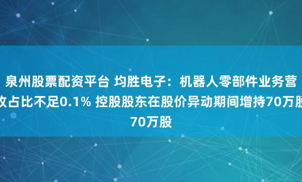 泉州股票配资平台 均胜电子:机器人零部件业务营收占比不足0.1% 控股股东在股价异动期间增持70万股