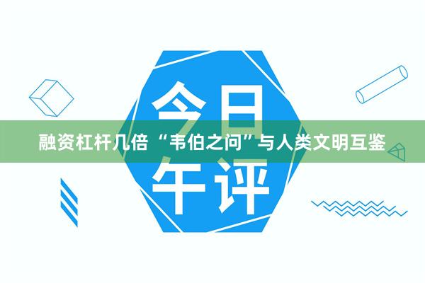 融资杠杆几倍 “韦伯之问”与人类文明互鉴
