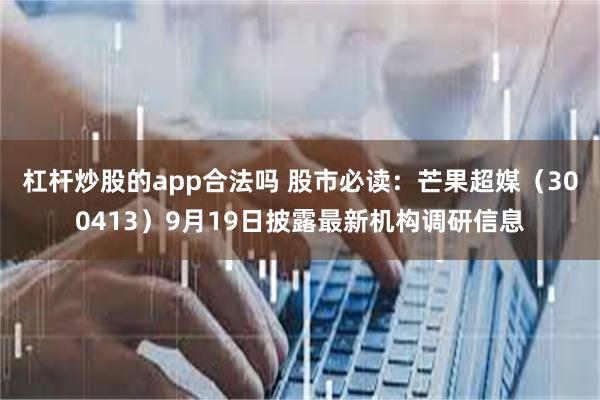 杠杆炒股的app合法吗 股市必读：芒果超媒（300413）9月19日披露最新机构调研信息
