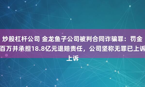 炒股杠杆公司 金龙鱼子公司被判合同诈骗罪:罚金百万并承担18.8亿元退赔责任,公司坚称无罪已上诉