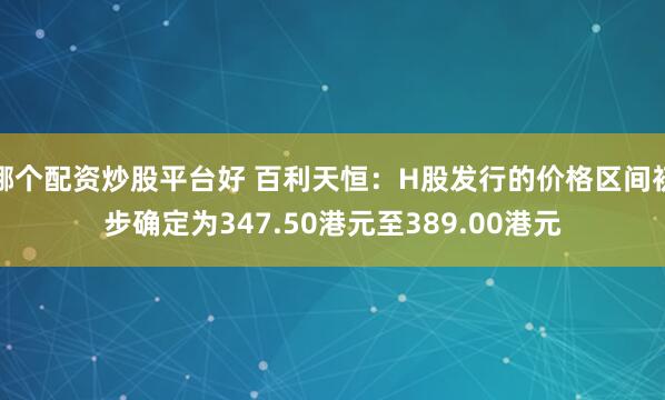 哪个配资炒股平台好 百利天恒：H股发行的价格区间初步确定为347.50港元至389.00港元