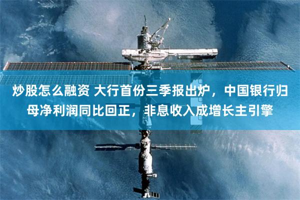 炒股怎么融资 大行首份三季报出炉,中国银行归母净利润同比回正,非息收入成增长主引擎