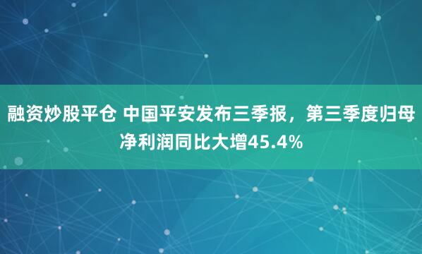 融资炒股平仓 中国平安发布三季报,第三季度归母净利润同比大增45.4%