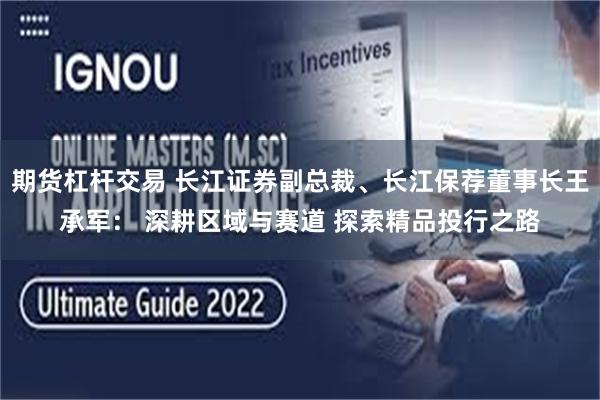 期货杠杆交易 长江证券副总裁、长江保荐董事长王承军: 深耕区域与赛道 探索精品投行之路