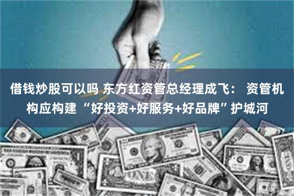 借钱炒股可以吗 东方红资管总经理成飞: 资管机构应构建 “好投资+好服务+好品牌”护城河