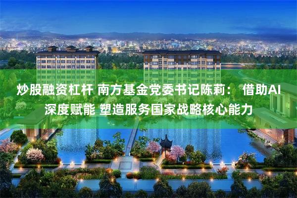 炒股融资杠杆 南方基金党委书记陈莉： 借助AI深度赋能 塑造服务国家战略核心能力