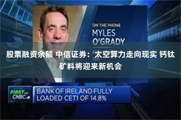 股票融资余额 中信证券:太空算力走向现实 钙钛矿料将迎来新机会