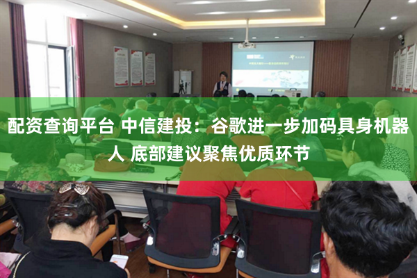 配资查询平台 中信建投:谷歌进一步加码具身机器人 底部建议聚焦优质环节