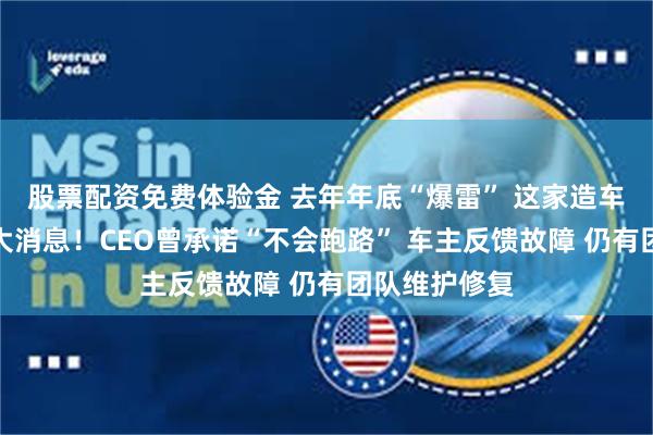股票配资免费体验金 去年年底“爆雷” 这家造车新势力官宣大消息!CEO曾承诺“不会跑路” 车主反馈故障 仍有团队维护修复